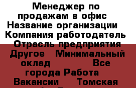 Менеджер по продажам в офис › Название организации ­ Компания-работодатель › Отрасль предприятия ­ Другое › Минимальный оклад ­ 28 700 - Все города Работа » Вакансии   . Томская обл.,Томск г.